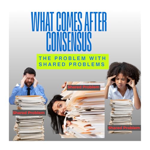 What Comes After Consensus: The Problem with Shared Problems