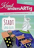 Kunst AndersARTig: Stadt, Land, Fluss: … der etwas andere Kunstunterricht in Klasse 7 – 10: ... der etwas andere Kunstunterricht in Klasse 7 - 12