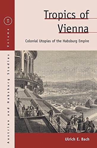 Tropics of Vienna: Colonial Utopias of the Habsburg Empire (Austrian and Habsburg Studies Book 19)
