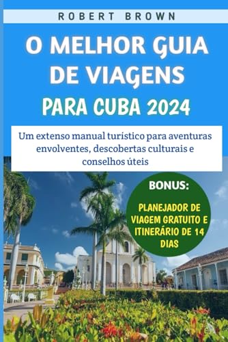O Melhor Guia De Viagens Para Cuba 2024: Um extenso manual turístico para aventuras envolventes, descobertas culturais e conselhos úteis