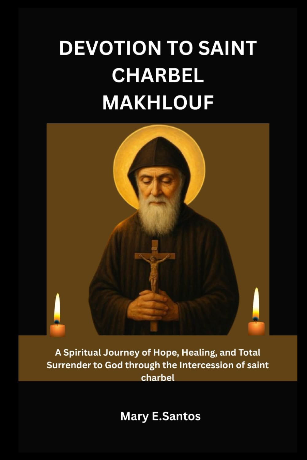 DEVOTION TO SAINT CHARBEL MAKHLOUF: A Spiritual Journey of Hope, Healing, and Total Surrender to God through the Intercession of saint charbel
