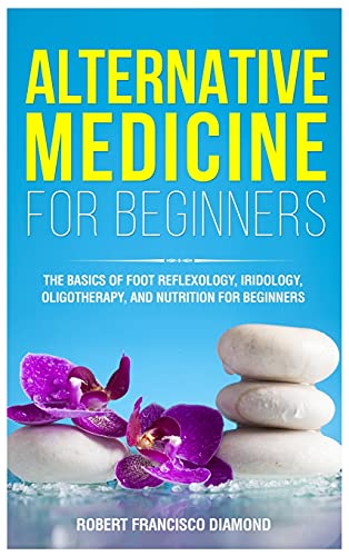 Alternative Medicine for Beginners: The basics of foot reflexology, iridology, oligotherapy, and nutrion for beginners