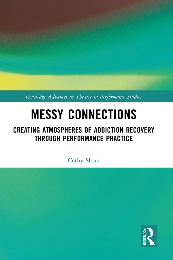 Messy Connections: Creating Atmospheres of Addiction Recovery Through Performance Practice (Routledge Advances in Theatre & Performance Studies)