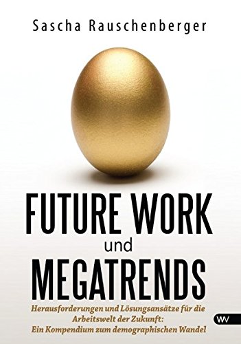 Future Work und Megatrends: Herausforderungen und Loesungsansaetze fuer die Arbeitswelt der Zukunft: Ein Kompendium zum demographischen Wandel