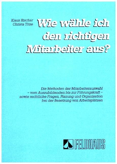 Wie wähle ich den richtigen Mitarbeiter aus ?: Die Methoden der Mitarbeiterauswahl - vom Auszubildenden bis zur Führungskraft - sowie rechtliche ... bei der Besetzung von Arbeitsplätzen