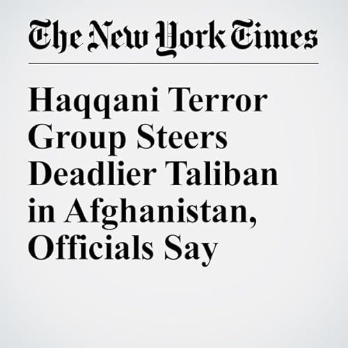 Haqqani Terror Group Steers Deadlier Taliban in Afghanistan, Officials Say cover art