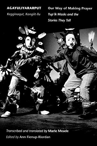 Agayuliyararput: kegginaqut, kangiit-llu = Our way of making prayer: Yup'ik Masks and the Stories Th Agayuliyararput: kegginaqut, kangiit-llu = Our way of making prayer: Yup'ik Masks and the Stories Th