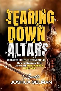 Tearing Down Altars: How to Dismantle Evil Altars and How to Build Righteous or Godly Altar