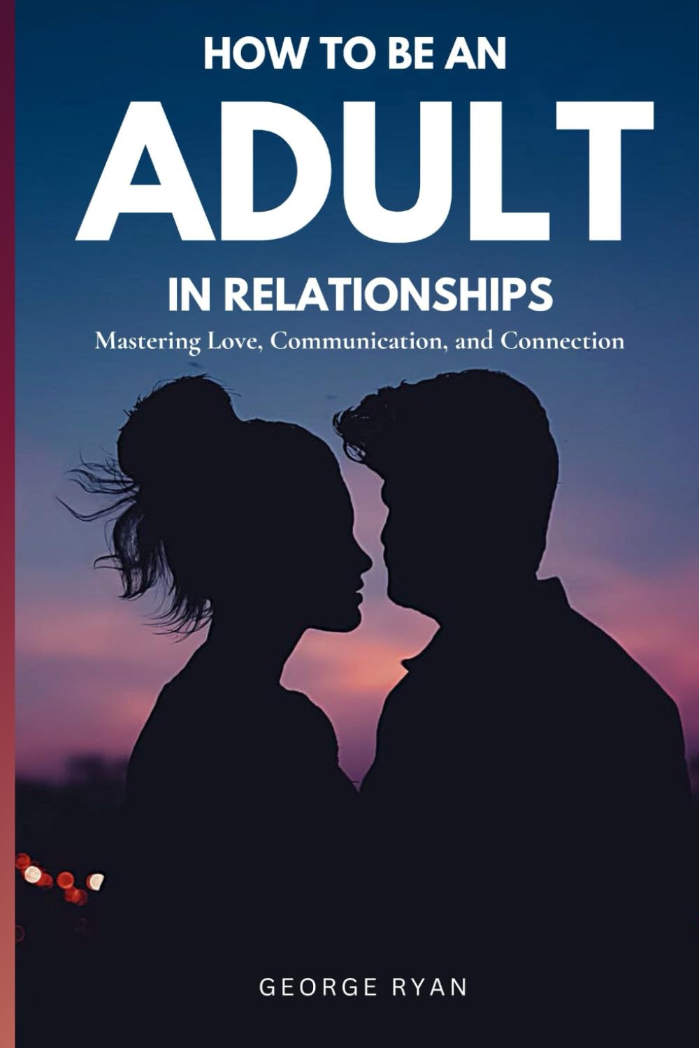 How to be an Adult in Relationship: Mastering Love, Communication and Attraction