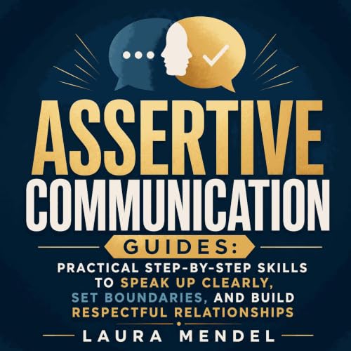 Assertive Communication Guides: Practical Step‑by‑Step Skills to Speak Up Clearly, Set Boundaries, and Build Respectful Relat