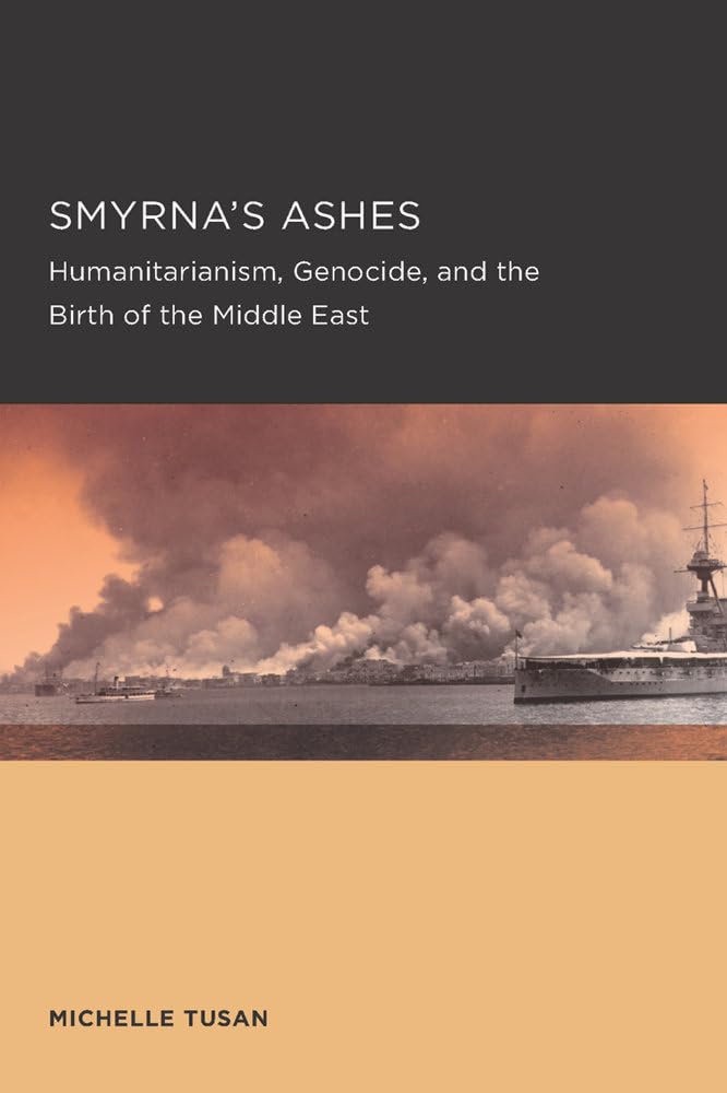 Smyrna's Ashes: Humanitarianism, Genocide, and the Birth of the Middle East: 5 (Berkeley Series in British Studies)