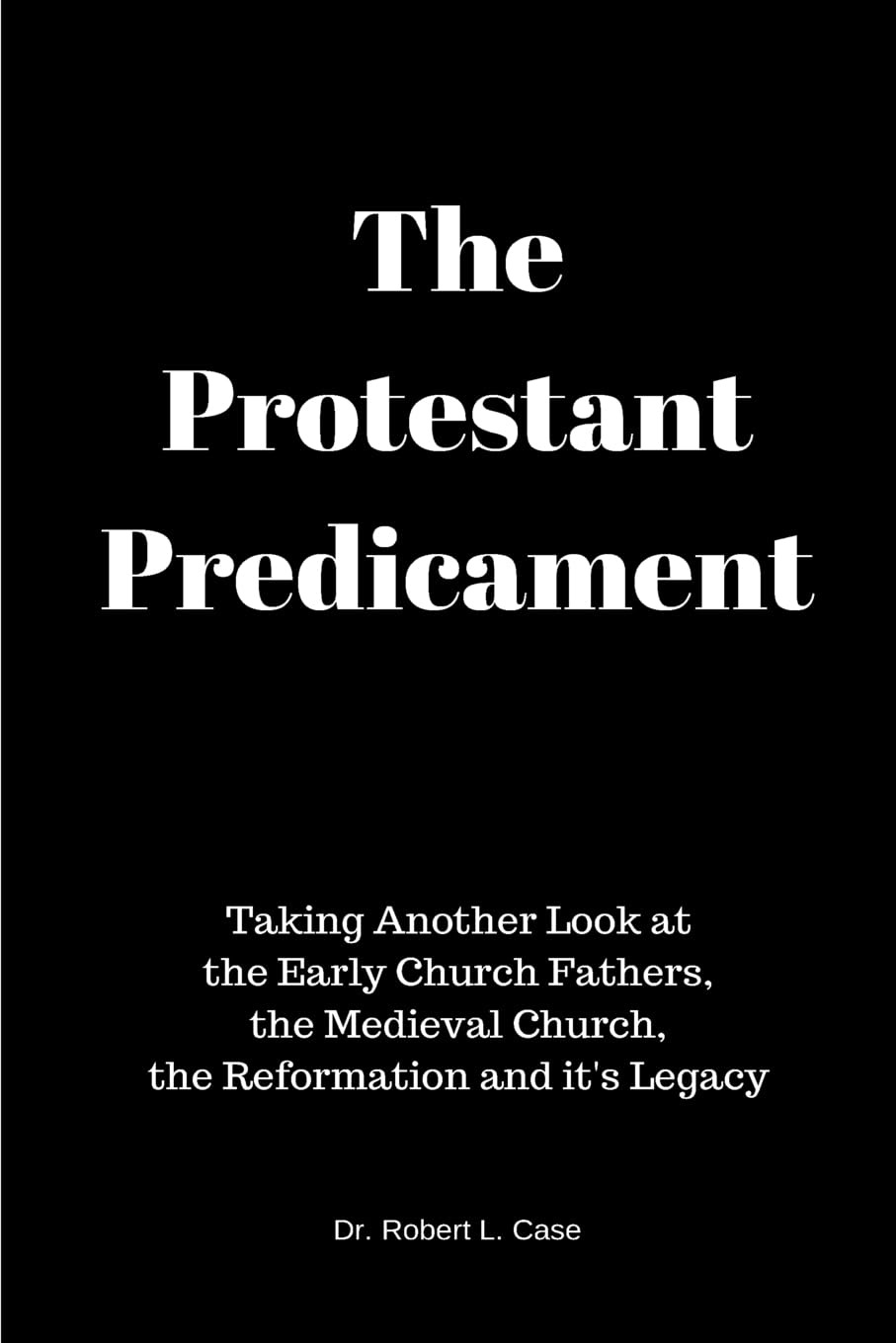 The Protestant Predicament: Taking Another Look at the Early Church Fathers, the Medieval Church, the Reformation and its Legacy