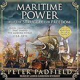 Maritime Power and the Struggle for Freedom: Naval Campaigns That Shaped the Modern World 1788-1851 (The Maritime Trilogy, Book 2)