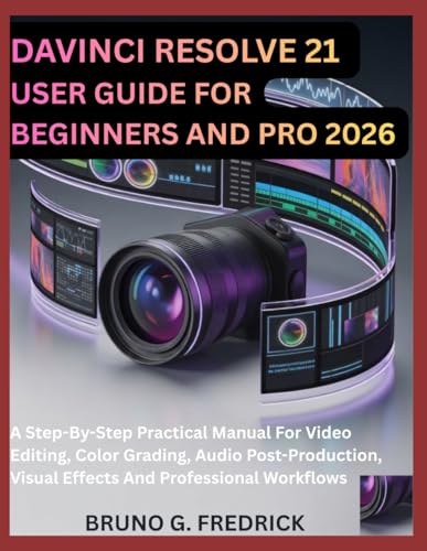 DAVINCI RESOLVE 21 USER GUIDE FOR BEGINNERS AND PRO 2026: A Step-By-Step Practical Manual For Video Editing, Color Grading, Audio Post-Production, Visual Effects And Professional Workflows