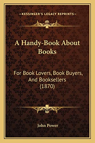 A Handy-Book About Books: For Book Lovers, Book Buyers, And Booksellers (1870)