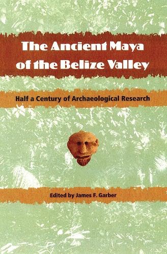 The Ancient Maya of the Belize Valley: Half a Century of Archaeological Research (Maya and Mesoamerican Studies)