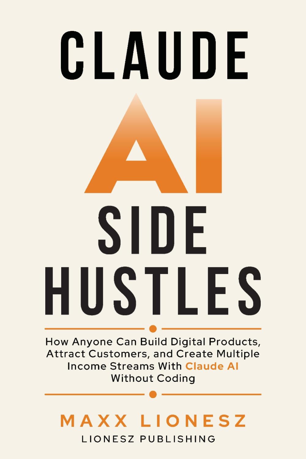 Claude AI Side Hustles: How Anyone Can Build Digital Products, Attract Customers, and Create Multiple Income Streams With Claude AI Without Coding