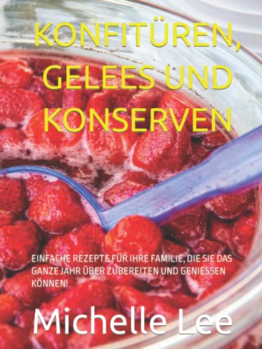 KONFITÜREN, GELEES UND KONSERVEN: EINFACHE REZEPTE FÜR IHRE FAMILIE, DIE SIE DAS GANZE JAHR ÜBER ZUBEREITEN UND GENIESSEN KÖNNEN!