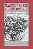 Making Arms in the Machine Age: Philadelphia's Frankford Arsenal, 1816–1870