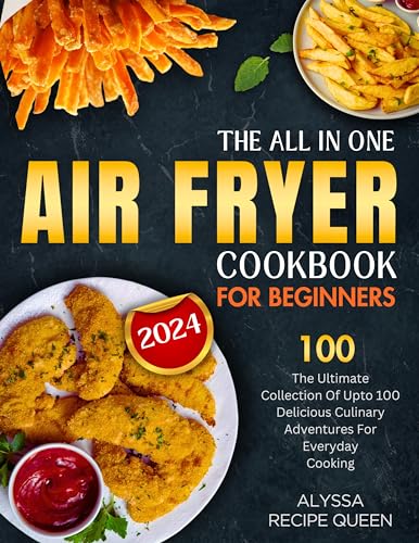 The All In One Air Fryer Cookbook for Beginners: The Ultimate Collection Of Up to 100 Delicious Culinary Adventures for Everyday Cooking