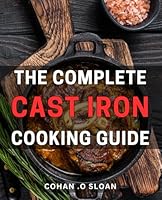 The Complete Cast Iron Cooking Guide: From Skillets to Dutch Ovens: Master the Art of Cast Iron Cooking with 125 Delicious Recipes – A Perfect Gift for Home Cooks and Foodies Alike. B0CRS28Y9D Book Cover