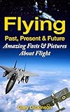 Flying! Airplanes, Aircraft & Space Travel: Flight From The Past, Present And To The Future With Fun Interesting Facts And Over 100 Amazing Pictures All About Flight (Flying and Aviation)