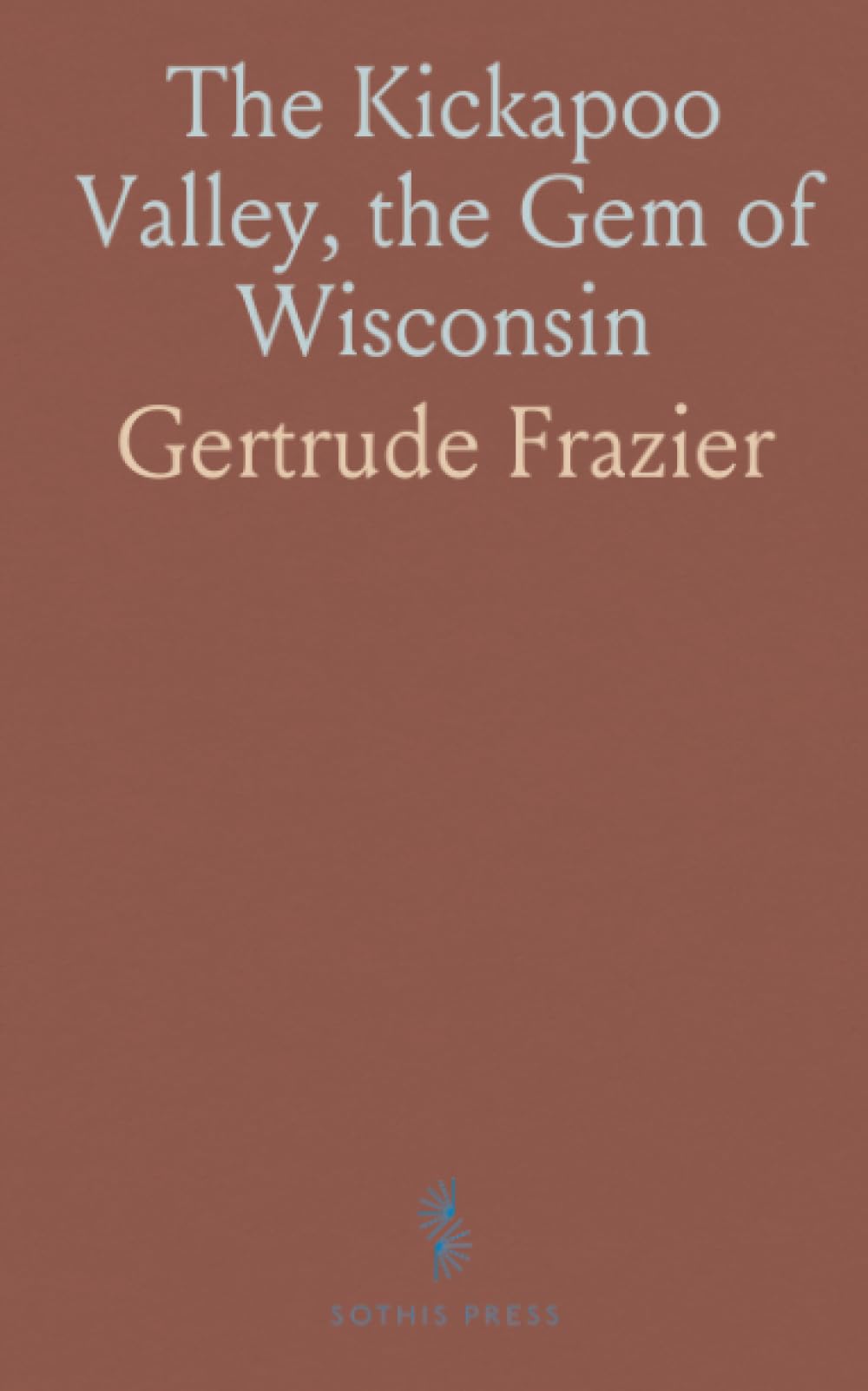 The Kickapoo Valley, the Gem of Wisconsin: A Brief History of the Kickapoo Valley, Its Early Settlement, Progress and Development