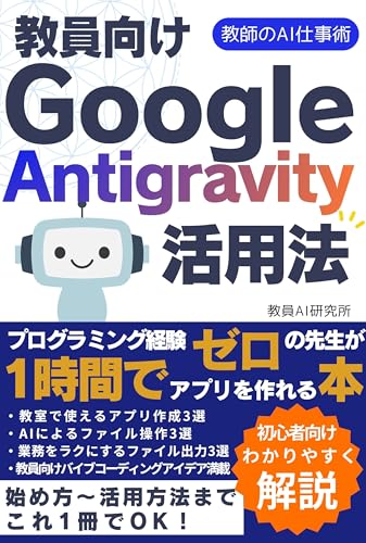 教員向けGoogleAntigravity活用法: プログラミング経験ゼロの先生が1時間でアプリを作れる本 教師のAI仕事術シリーズ
