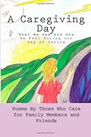A Caregiving Day: Poems By Those Who Care for Family Members and Friends 1508579083 Book Cover