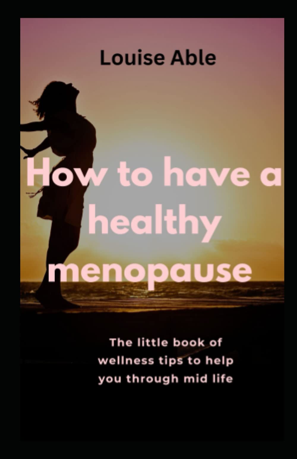 How To Have A Healthy Menopause: The little book of wellness tips to help you through midlife