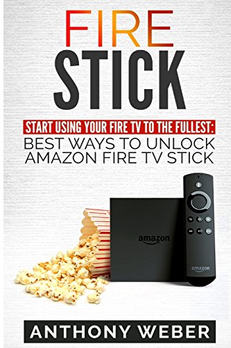 Fire Stick: Start Using your Fire TV to the fullest: Best Ways to Unlock Amazon Fire TV Stick (the 2017 updated user guide,home tv,tips and ... amazon echo,expert,internet) (Volume 1)