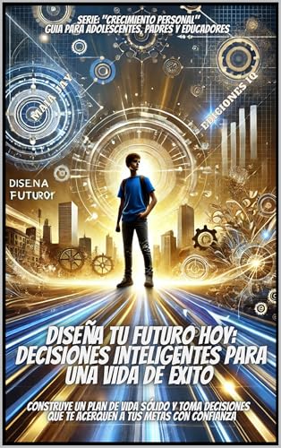 DISEÑA TU FUTURO HOY: DECISIONES INTELIGENTES PARA UNA VIDA DE ÉXITO: “CONSTRUYE UN PLAN DE VIDA SÓLIDO Y TOMA DE DECISIONES QUE TE ACERQUEN A TUS METAS...