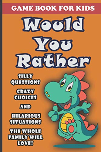 Would You Rather Book For Kids: Silly Questions, Crazy Choices and Hilarious Situations Game Book The Whole Family Will Enjoy Ages 7-13 Years Old And Up