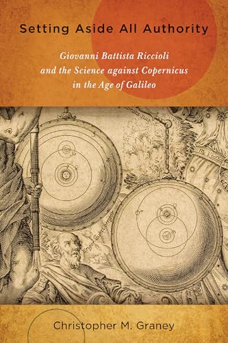 Setting Aside All Authority: Giovanni Battista Riccioli and the Science against Copernicus in the Age of Galileo