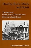 Healing Body, Mind, and Spirit: The History of St. Francis Medical Center, Pittsburgh, Pennsylvania 0887482015 Book Cover