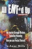 All EMF*d Up (*Electromagnetic Fields): My Journey Through Wireless Radiation Poisoning plus How You Can Protect Yourself