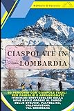 Ciaspolate in Lombardia: 90 Percorsi con Ciaspole Facili per Famiglie e Sportivi: Le Migliori Ciaspolate sulla neve dalle Orobie al Parco dello Stelvio, Valtellina, Valchiavenna, Val Brembana