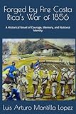 Forged by Fire Costa Rica’s War of 1856: A Historical Novel of Courage, Memory, and National Identity (The Costa Rican Legacy Chronicles)