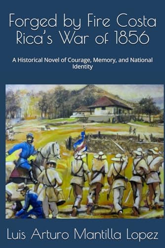 Forged by Fire Costa Rica’s War of 1856: A Historical Novel of Courage, Memory, and National Identity (The Costa Rican Legacy Chronicles)