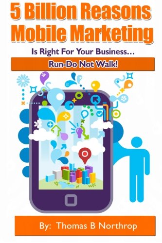 5 Billion Reasons Mobile Marketing is Right For Your Business…: Run Do Not Walk!