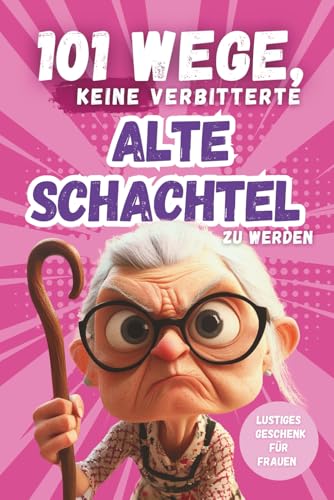 101 Wege, keine verbitterte alte Schachtel zu werden: Das lustige...