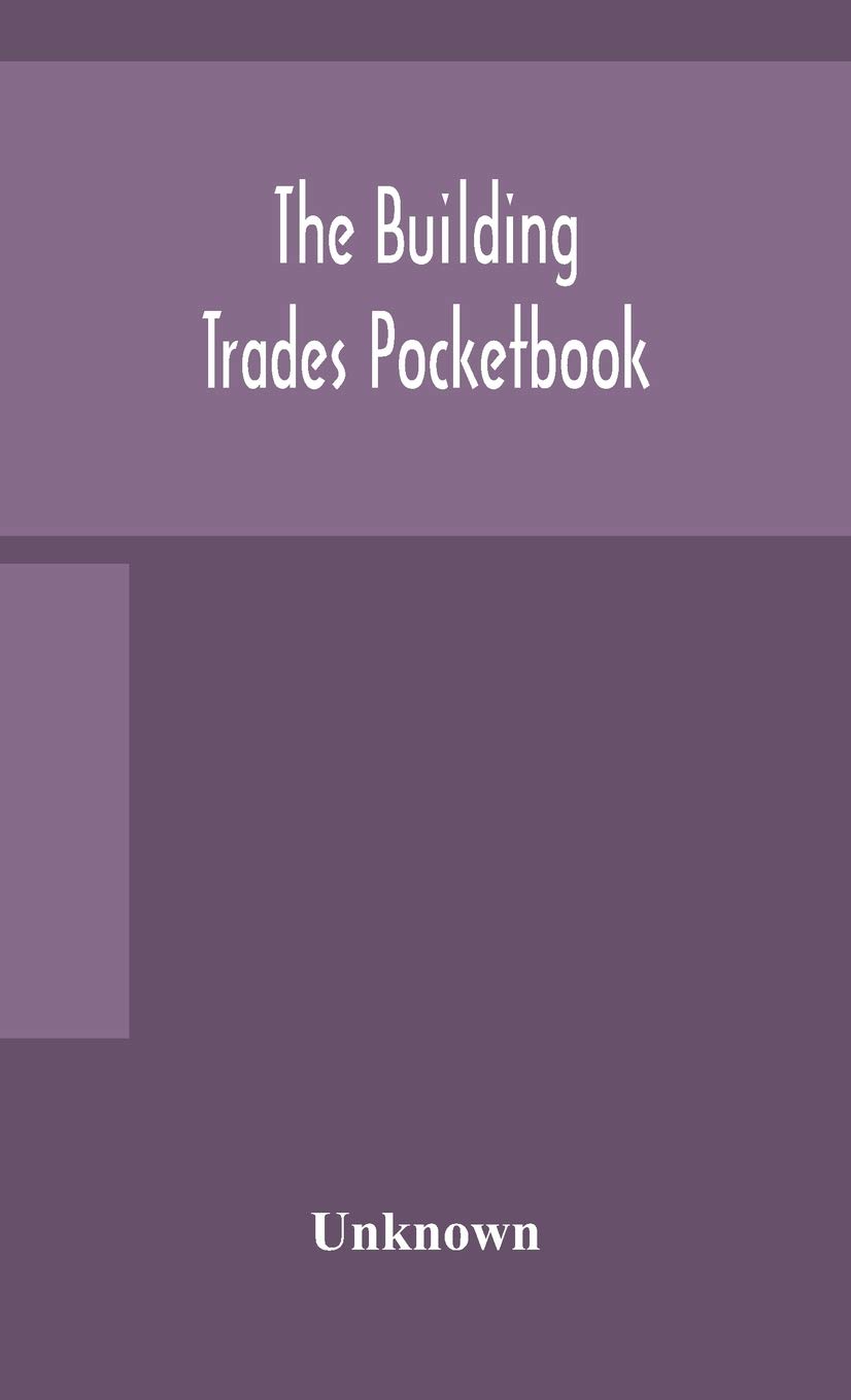 The Building Trades Pocketbook; A Handy Manual Of Reference On Building Construction, Including Structural Design, Masonry, Bricklaying, Carpentry, ... Plumbing, Lighting, Heating, And Ventilation