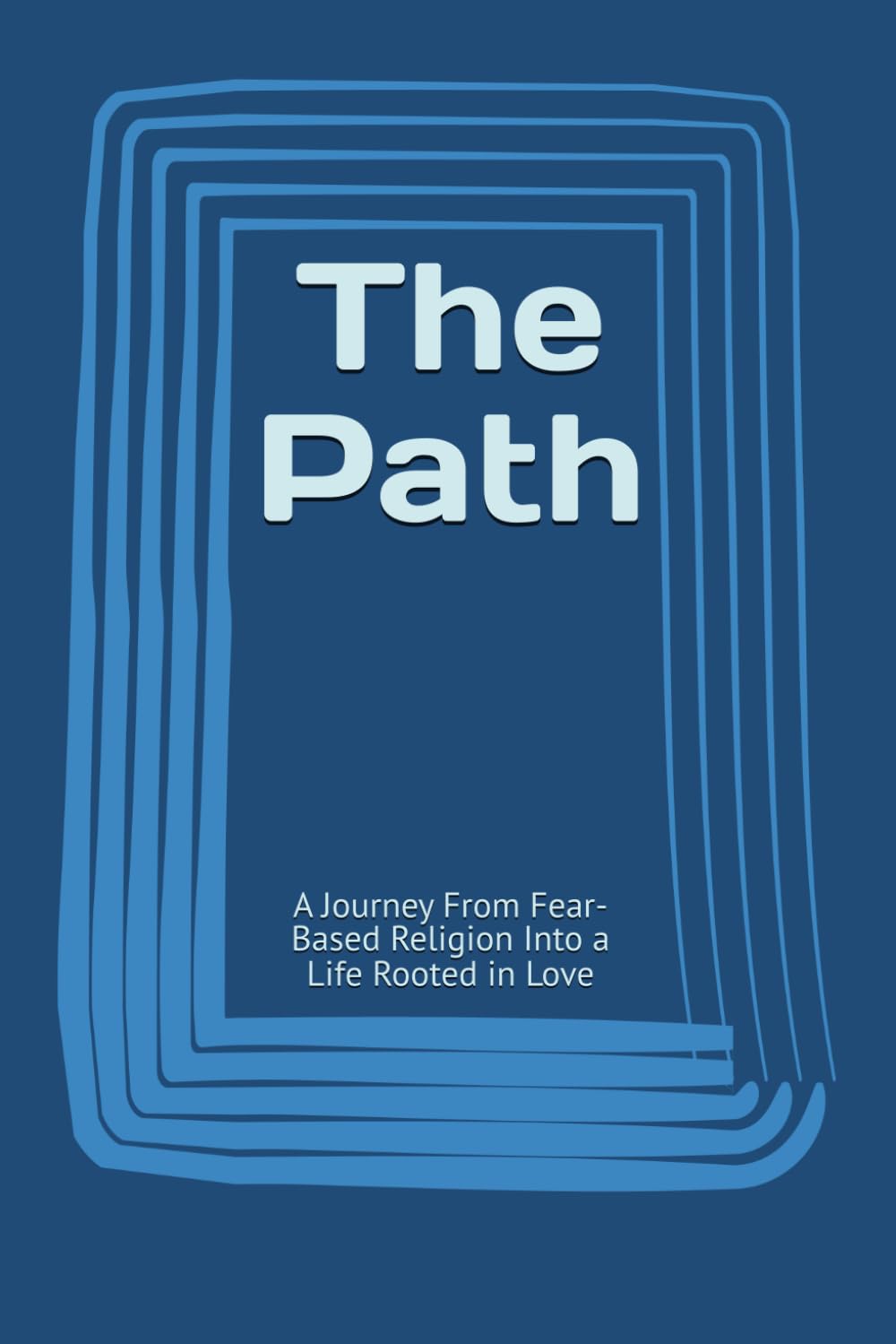 The Path: A Journey From Fear-Based Religion Into a Life Rooted in Love