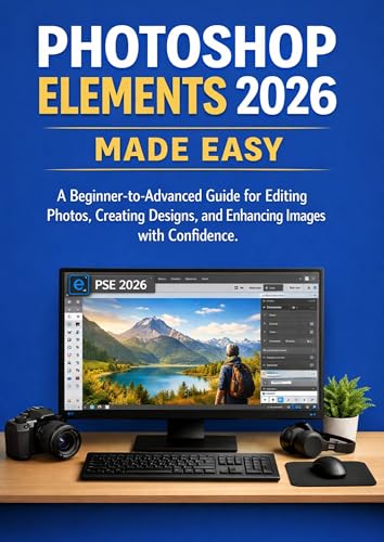 PHOTOSHOP ELEMENTS 2026 MADE EASY: A Beginner-to-Advanced Guide for Editing Photos, Creating Designs, and Enhancing Images with Confidence
