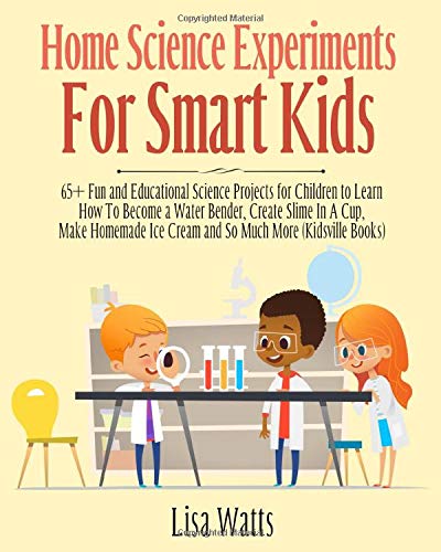 Home Science Experiments for Smart Kids: 65+ Fun and Educational Science Projects for Children to Learn How to Become a Water Bender, Create Slime in A Cup, Make Homemade Ice Cream and So Much More