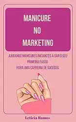 Manicure no marketing : Ajudando manicures iniciantes a da seu primeiro passo para uma carreira de sucesso.