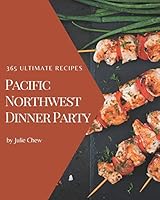 365 Ultimate Pacific Northwest Dinner Party Recipes: Pacific Northwest Dinner Party Cookbook - Where Passion for Cooking Begins B08DPPHXG3 Book Cover