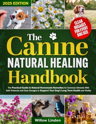 The Canine Natural Healing Handbook: The Practical Guide to Natural Homemade Remedies for Common Ailments With Safe Protocols and Clear Dosages to Support Your Dog’s Long Term Health and Vitality