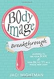 Body Image Breakthrough: Learning to See Your Body and Your Beauty in a Whole New Light