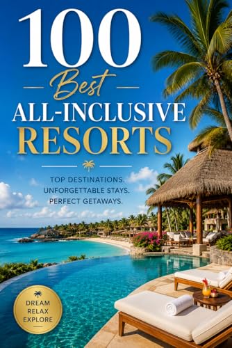 100 Best All-Inclusive Resorts: The Ultimate Travel Guide to Luxury Beachfront Escapes, Tropical Getaways, and Stress-Free Vacations Around the World